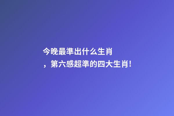 今晚最準出什么生肖，第六感超準的四大生肖!-第1張-觀點-玄機派